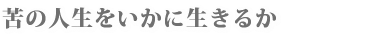 「苦」の人生をいかに生きるか。